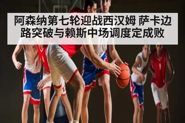 阿森纳第七轮迎战西汉姆 萨卡边路突破与赖斯中场调度定成败