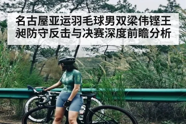 名古屋亚运羽毛球男双梁伟铿王昶防守反击与决赛深度前瞻分析