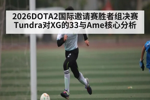 2026DOTA2国际邀请赛胜者组决赛Tundra对XG的33与Ame核心分析