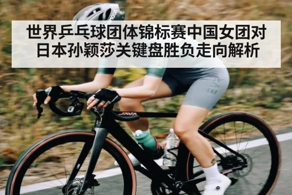 世界乒乓球团体锦标赛中国女团对日本孙颖莎关键盘胜负走向解析