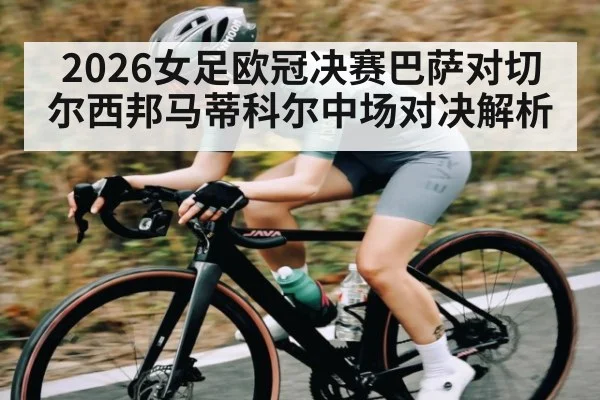 2026女足欧冠决赛巴萨对切尔西邦马蒂科尔中场对决解析